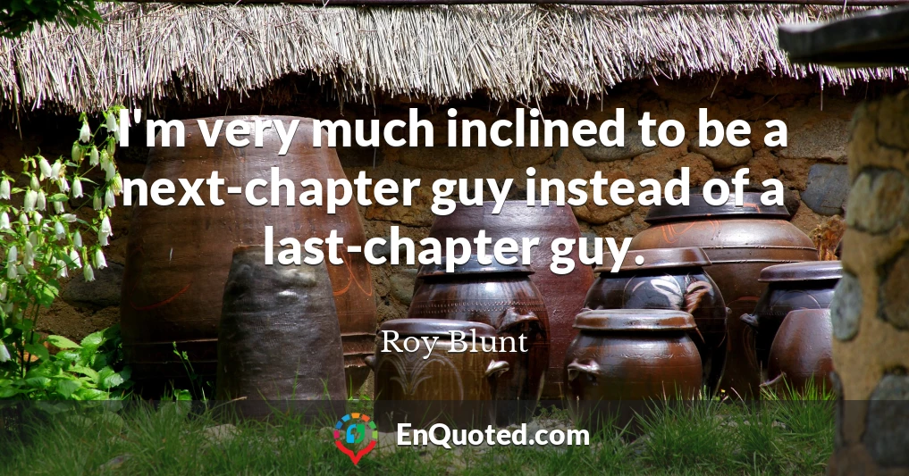 I'm very much inclined to be a next-chapter guy instead of a last-chapter guy.