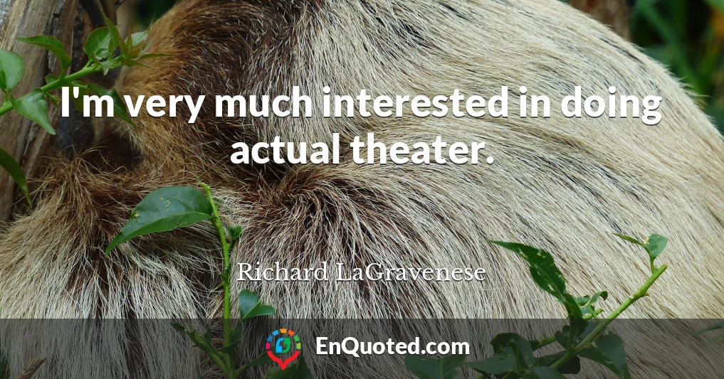 I'm very much interested in doing actual theater.
