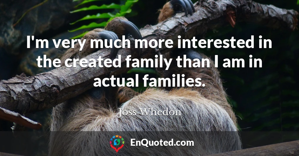 I'm very much more interested in the created family than I am in actual families.