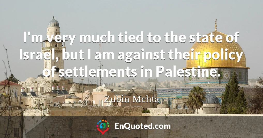 I'm very much tied to the state of Israel, but I am against their policy of settlements in Palestine.