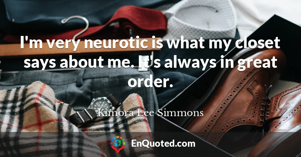 I'm very neurotic is what my closet says about me. It's always in great order.