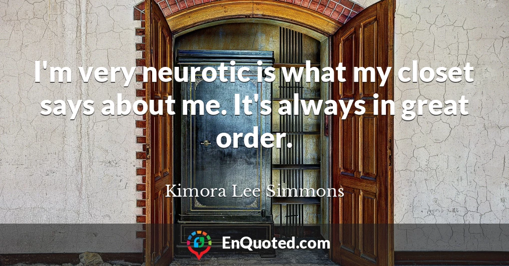 I'm very neurotic is what my closet says about me. It's always in great order.