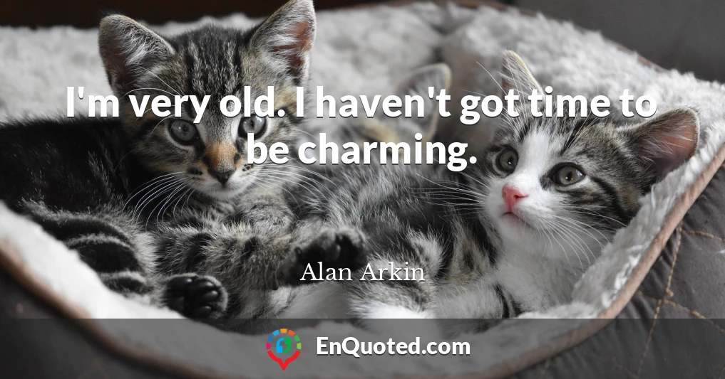 I'm very old. I haven't got time to be charming.