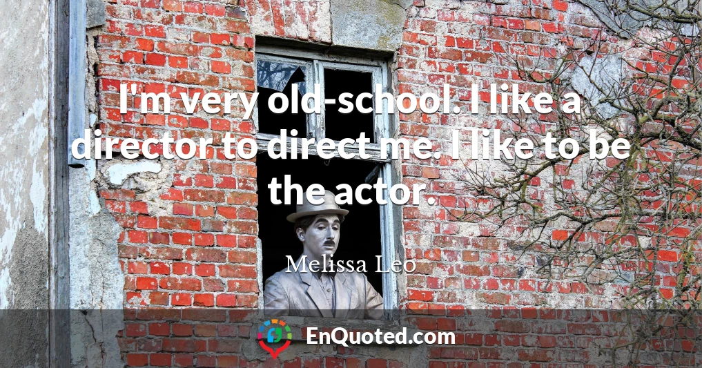 I'm very old-school. I like a director to direct me. I like to be the actor.