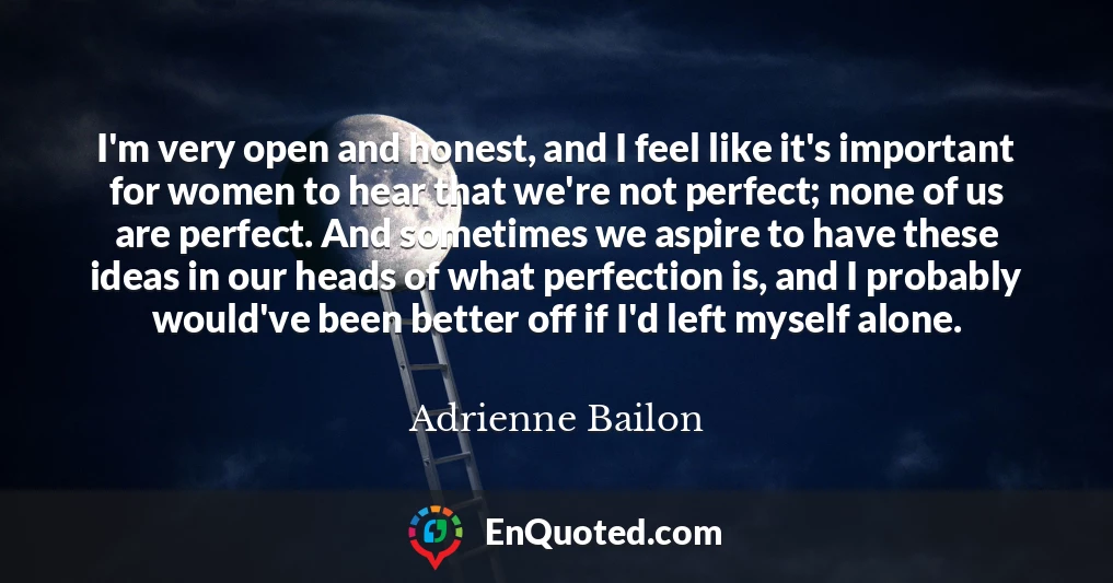 I'm very open and honest, and I feel like it's important for women to hear that we're not perfect; none of us are perfect. And sometimes we aspire to have these ideas in our heads of what perfection is, and I probably would've been better off if I'd left myself alone.