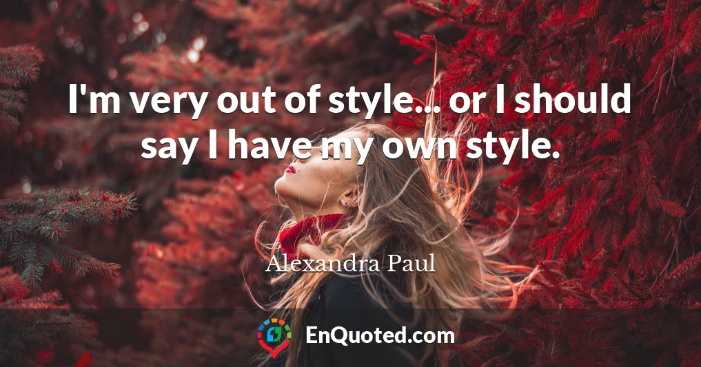 I'm very out of style... or I should say I have my own style.