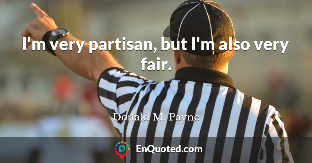 I'm very partisan, but I'm also very fair.
