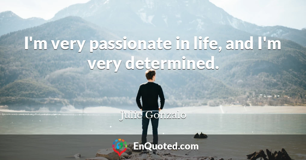 I'm very passionate in life, and I'm very determined.