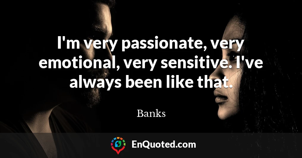 I'm very passionate, very emotional, very sensitive. I've always been like that.
