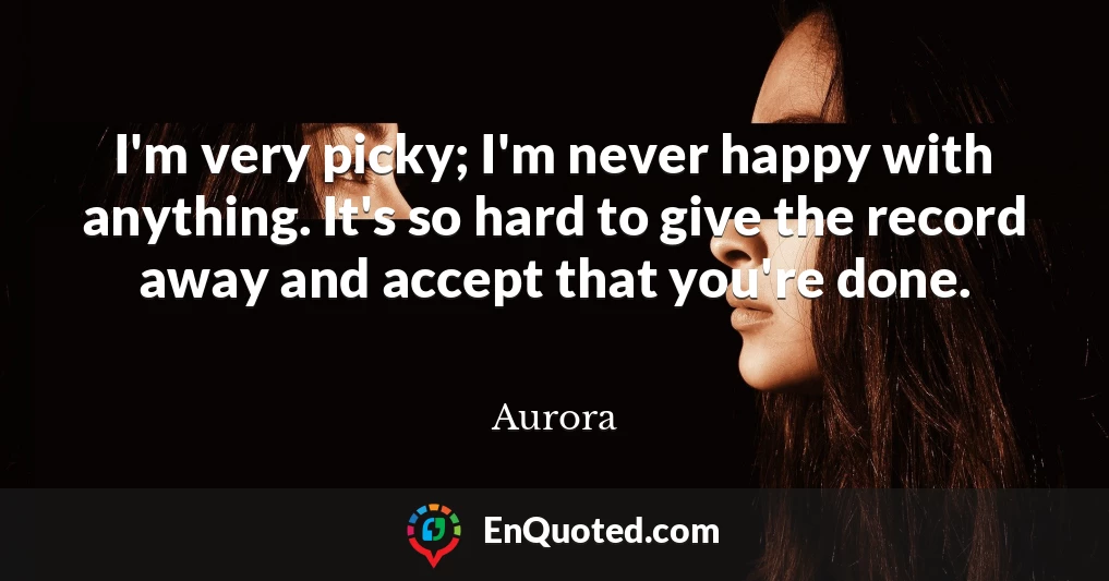I'm very picky; I'm never happy with anything. It's so hard to give the record away and accept that you're done.