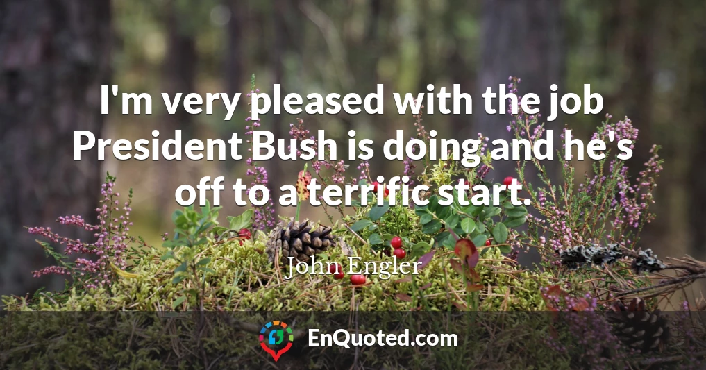 I'm very pleased with the job President Bush is doing and he's off to a terrific start.