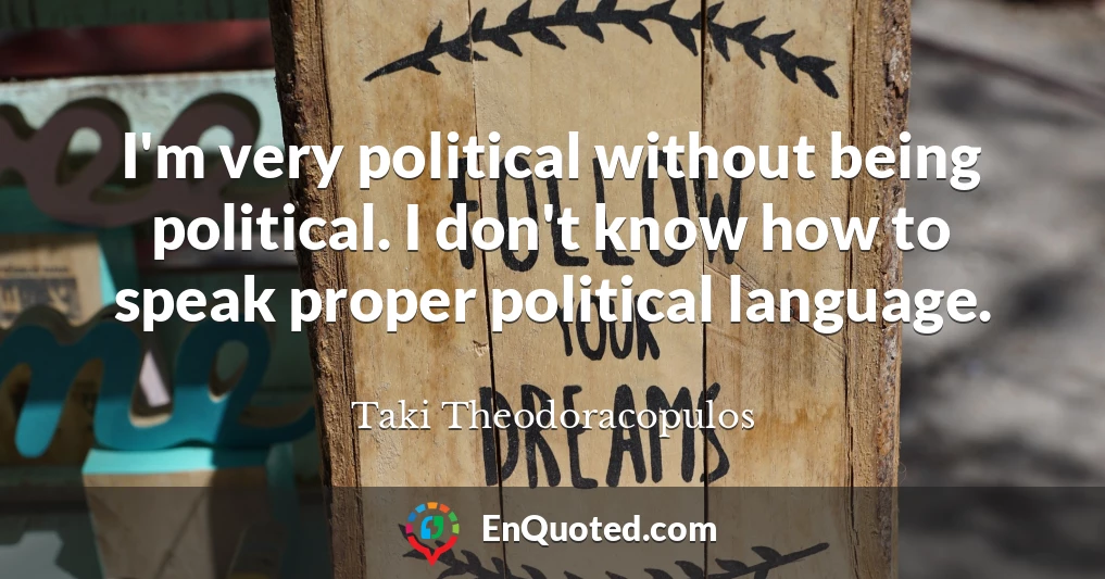 I'm very political without being political. I don't know how to speak proper political language.