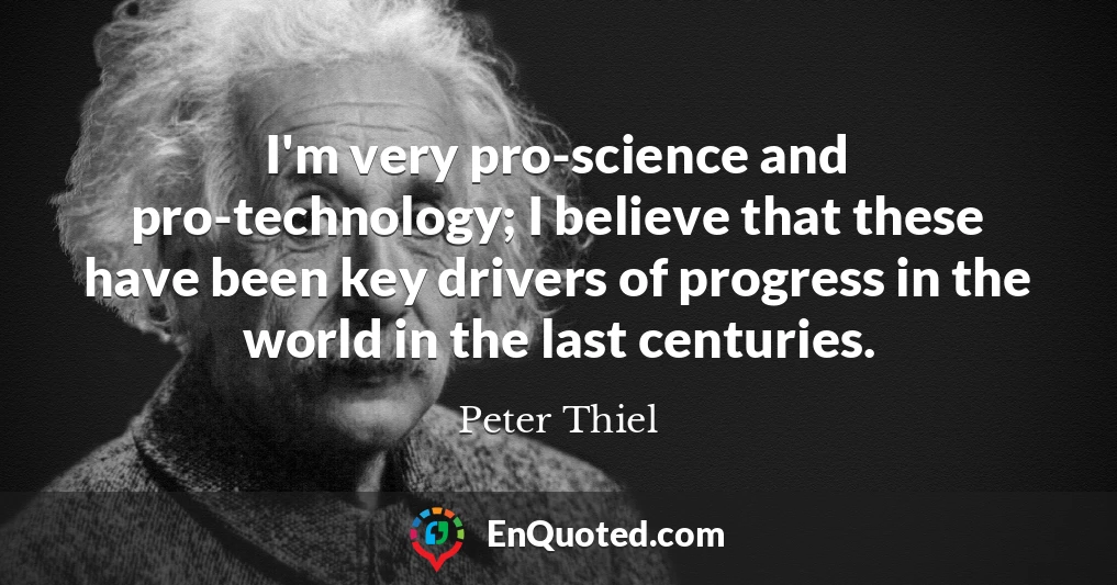 I'm very pro-science and pro-technology; I believe that these have been key drivers of progress in the world in the last centuries.