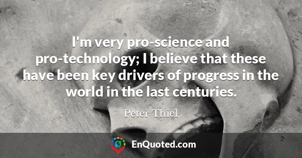 I'm very pro-science and pro-technology; I believe that these have been key drivers of progress in the world in the last centuries.