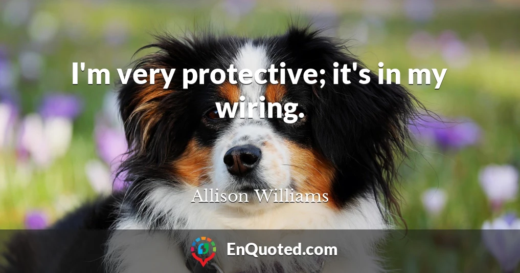 I'm very protective; it's in my wiring.