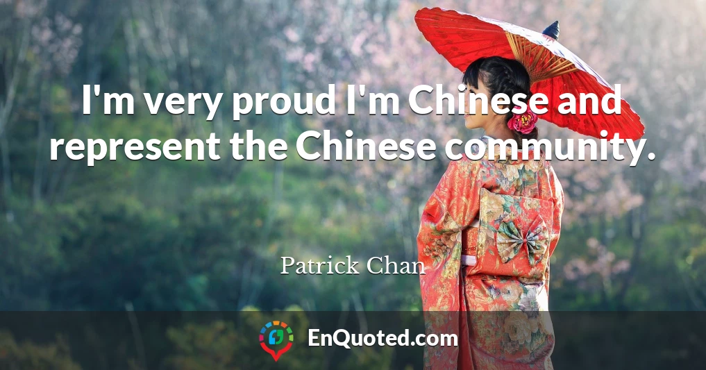 I'm very proud I'm Chinese and represent the Chinese community.