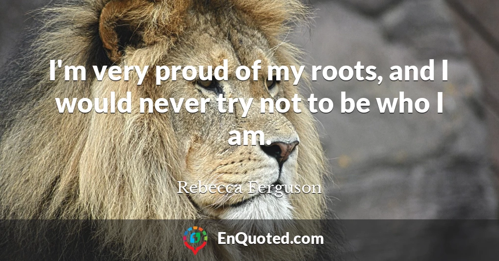 I'm very proud of my roots, and I would never try not to be who I am.