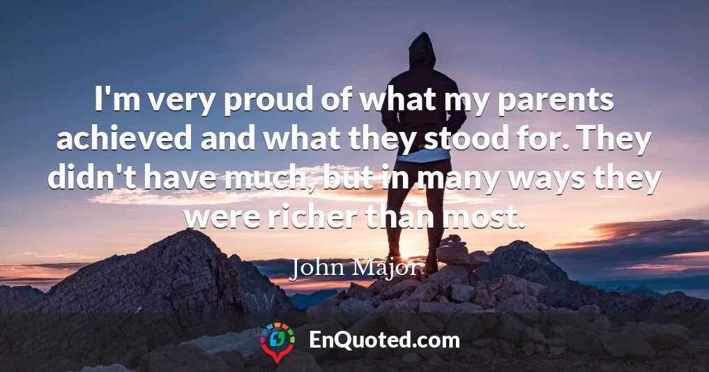 I'm very proud of what my parents achieved and what they stood for. They didn't have much, but in many ways they were richer than most.