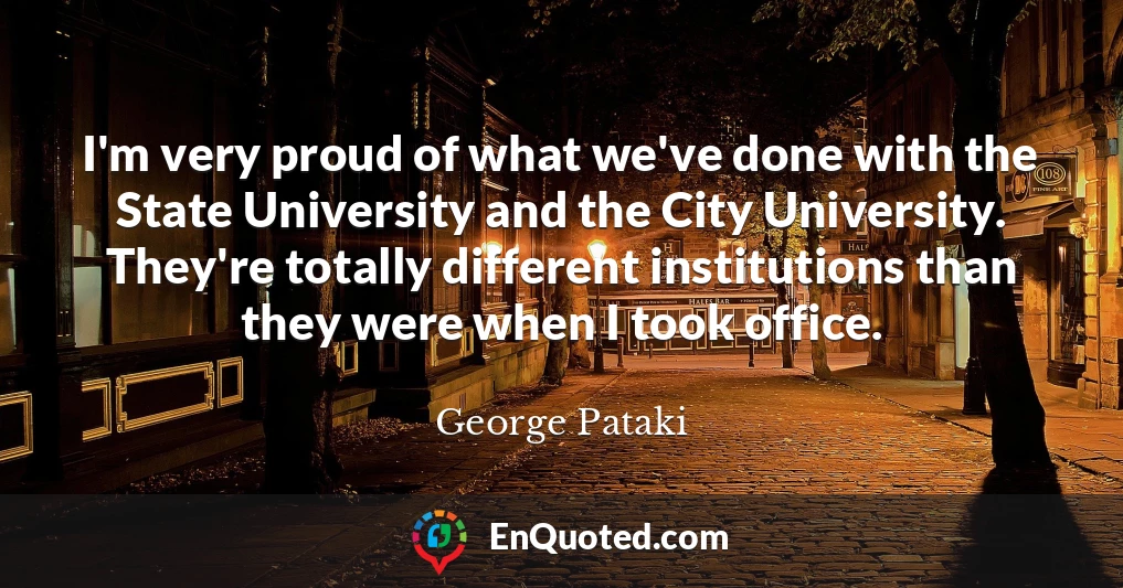 I'm very proud of what we've done with the State University and the City University. They're totally different institutions than they were when I took office.