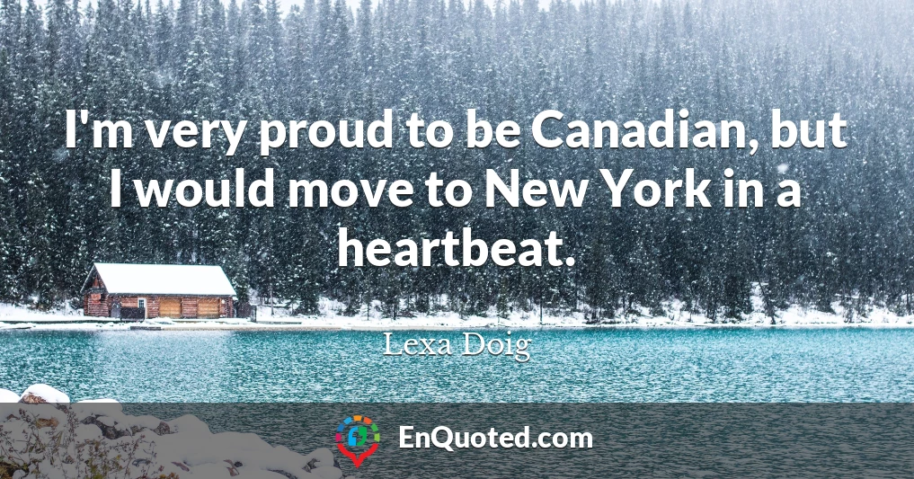 I'm very proud to be Canadian, but I would move to New York in a heartbeat.