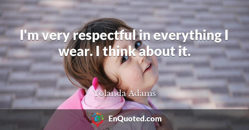 I'm very respectful in everything I wear. I think about it.