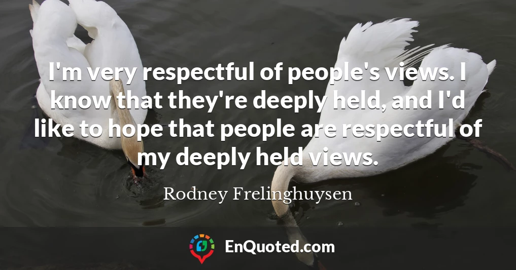 I'm very respectful of people's views. I know that they're deeply held, and I'd like to hope that people are respectful of my deeply held views.