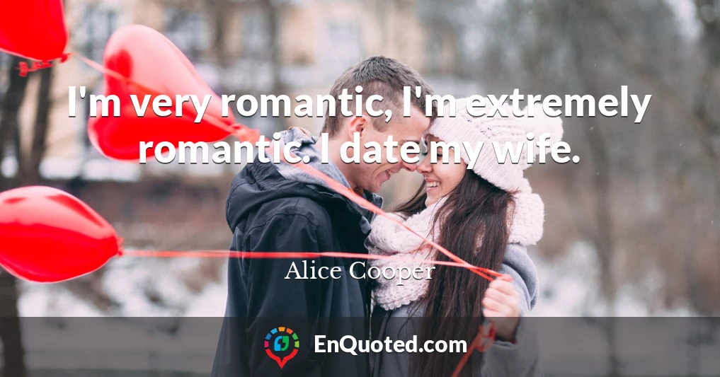 I'm very romantic, I'm extremely romantic. I date my wife.