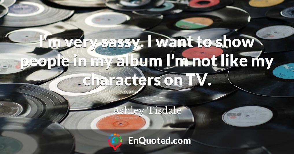 I'm very sassy. I want to show people in my album I'm not like my characters on TV.
