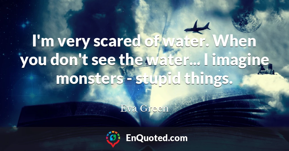 I'm very scared of water. When you don't see the water... I imagine monsters - stupid things.