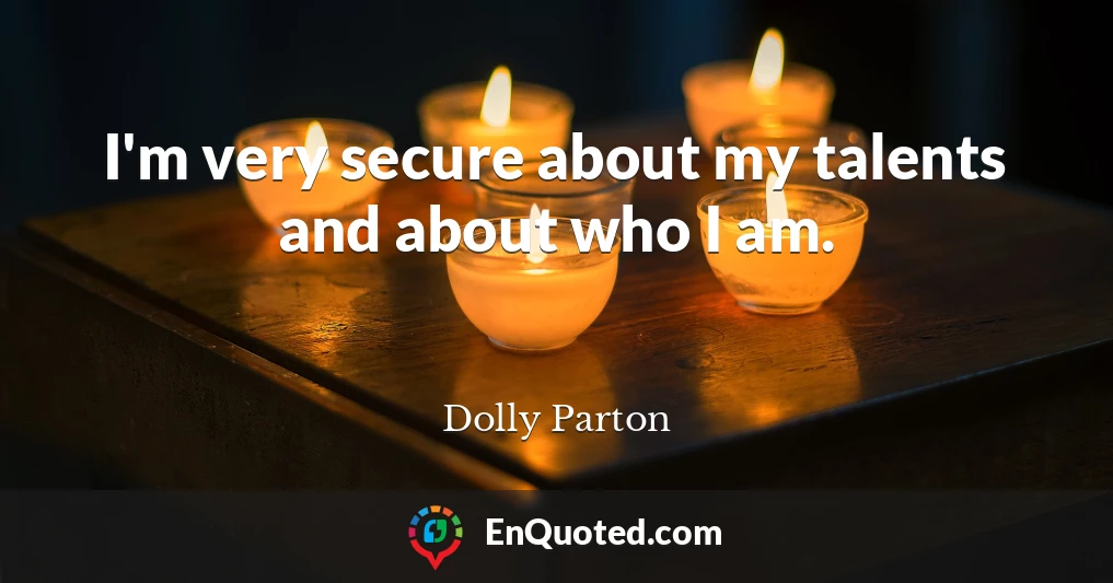 I'm very secure about my talents and about who I am.