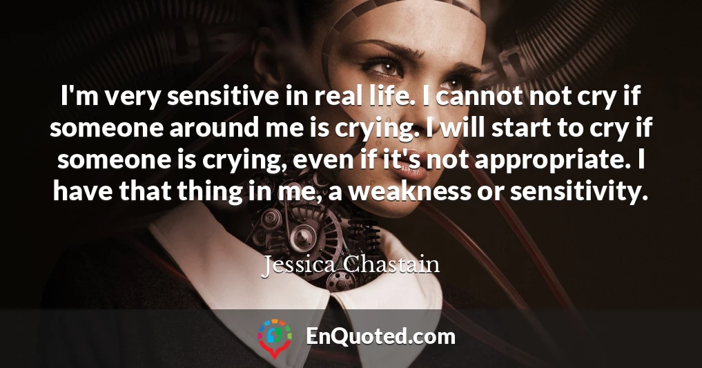I'm very sensitive in real life. I cannot not cry if someone around me is crying. I will start to cry if someone is crying, even if it's not appropriate. I have that thing in me, a weakness or sensitivity.