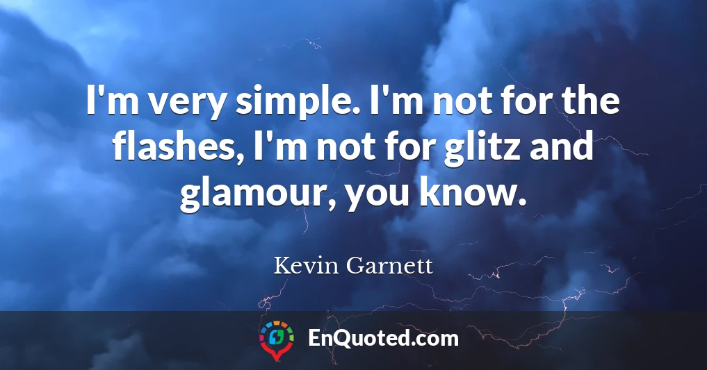 I'm very simple. I'm not for the flashes, I'm not for glitz and glamour, you know.