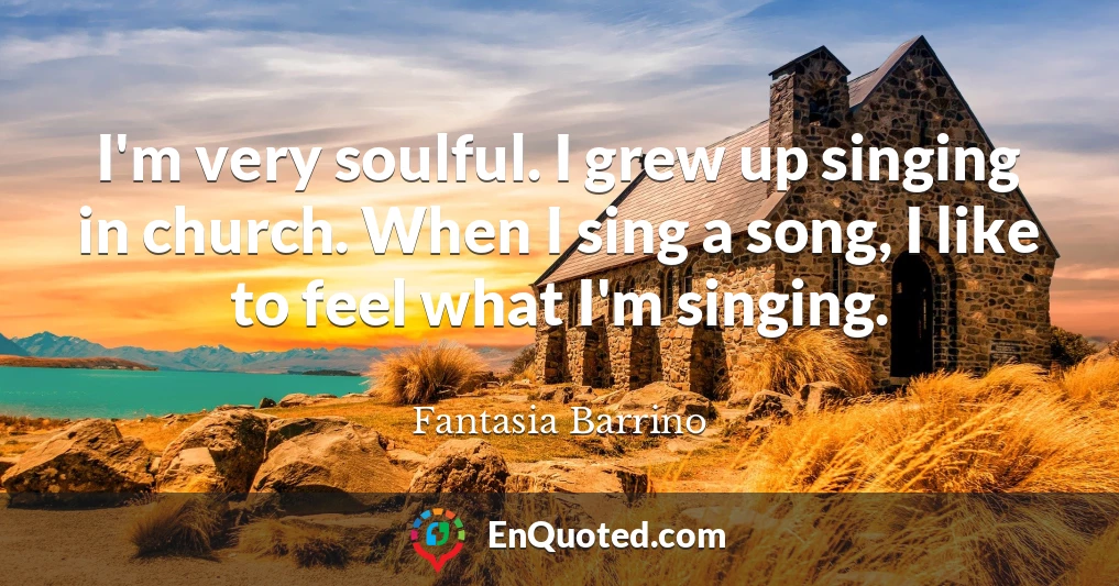 I'm very soulful. I grew up singing in church. When I sing a song, I like to feel what I'm singing.