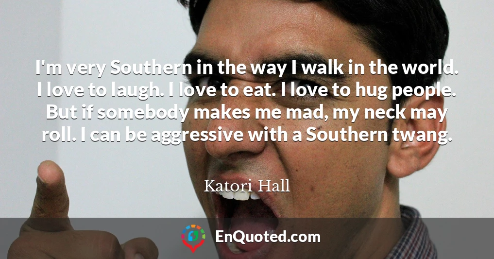 I'm very Southern in the way I walk in the world. I love to laugh. I love to eat. I love to hug people. But if somebody makes me mad, my neck may roll. I can be aggressive with a Southern twang.