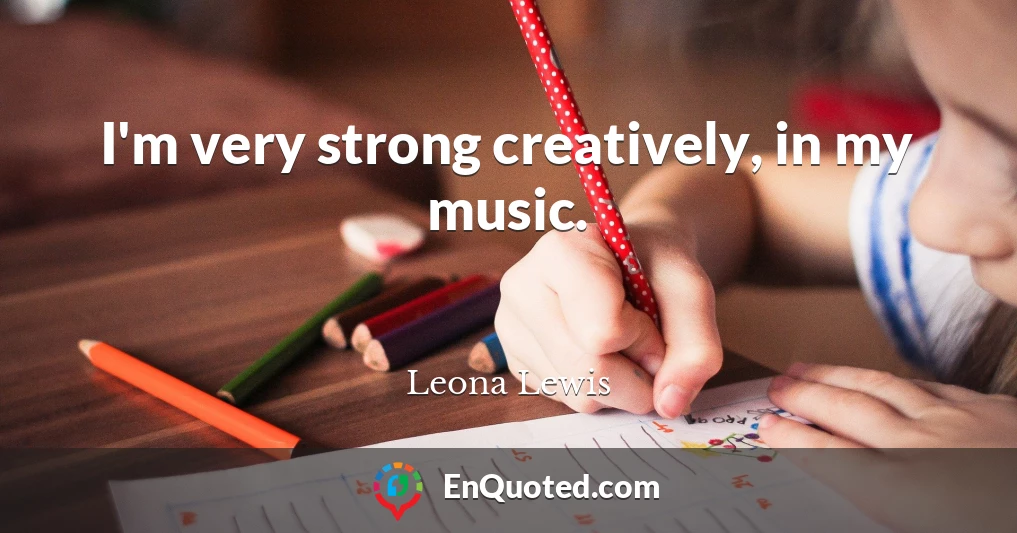 I'm very strong creatively, in my music.