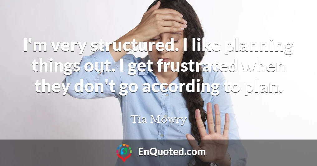 I'm very structured. I like planning things out. I get frustrated when they don't go according to plan.