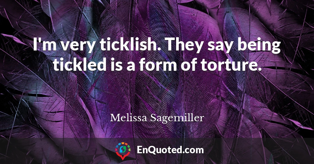 I'm very ticklish. They say being tickled is a form of torture.