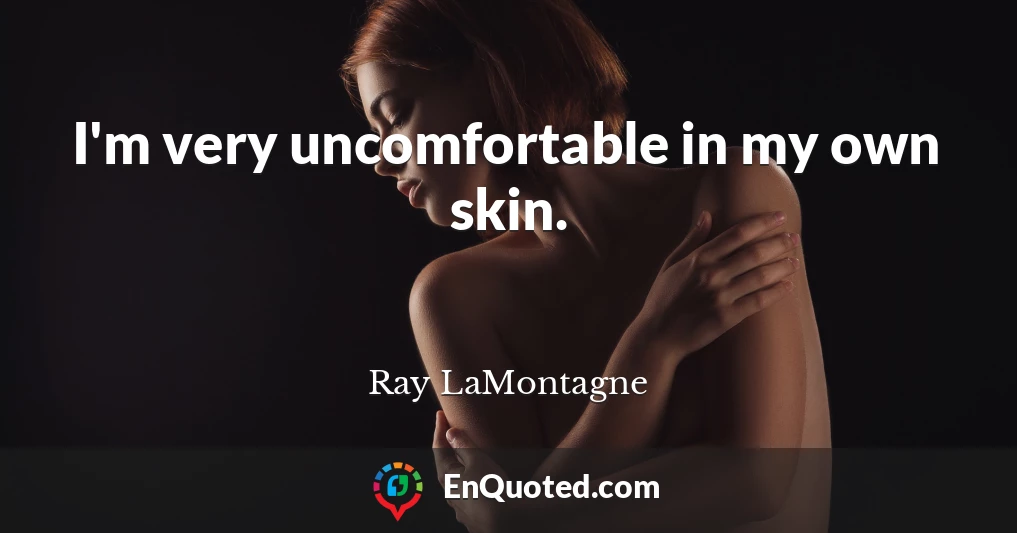 I'm very uncomfortable in my own skin.