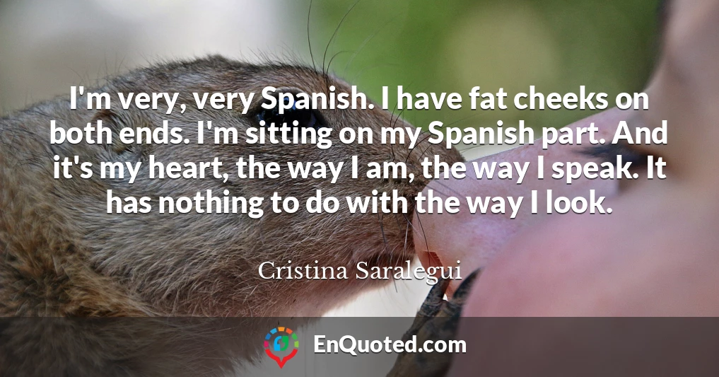 I'm very, very Spanish. I have fat cheeks on both ends. I'm sitting on my Spanish part. And it's my heart, the way I am, the way I speak. It has nothing to do with the way I look.