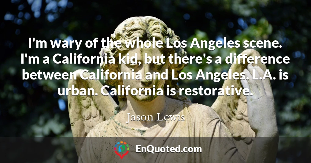 I'm wary of the whole Los Angeles scene. I'm a California kid, but there's a difference between California and Los Angeles. L.A. is urban. California is restorative.
