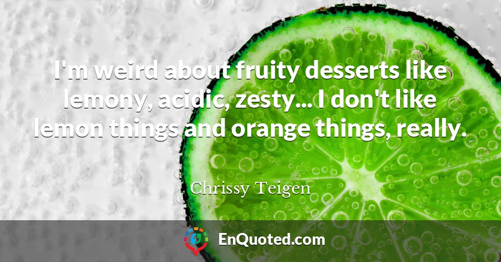 I'm weird about fruity desserts like lemony, acidic, zesty... I don't like lemon things and orange things, really.