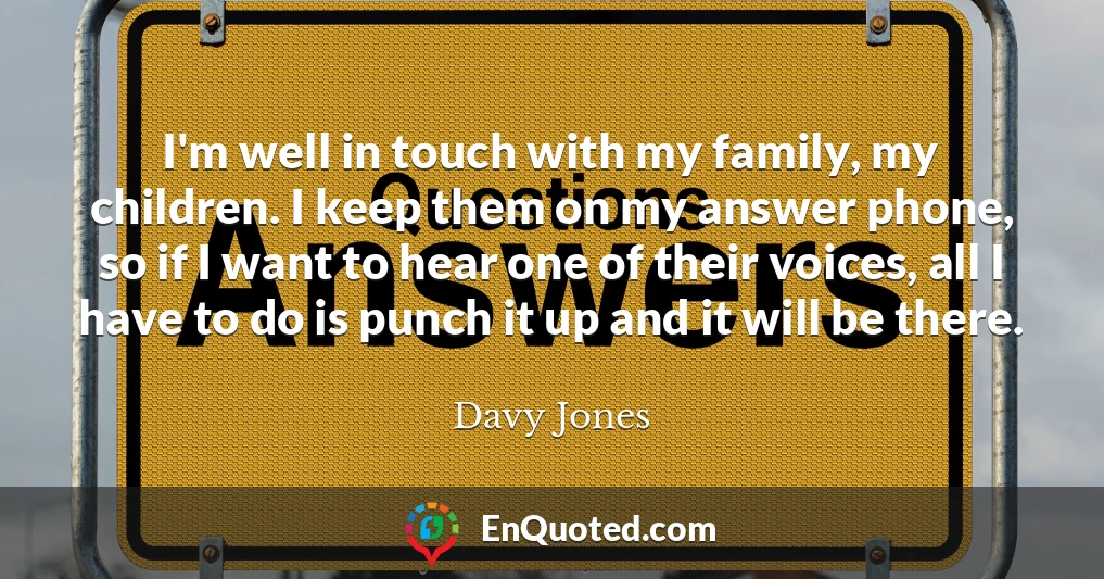 I'm well in touch with my family, my children. I keep them on my answer phone, so if I want to hear one of their voices, all I have to do is punch it up and it will be there.