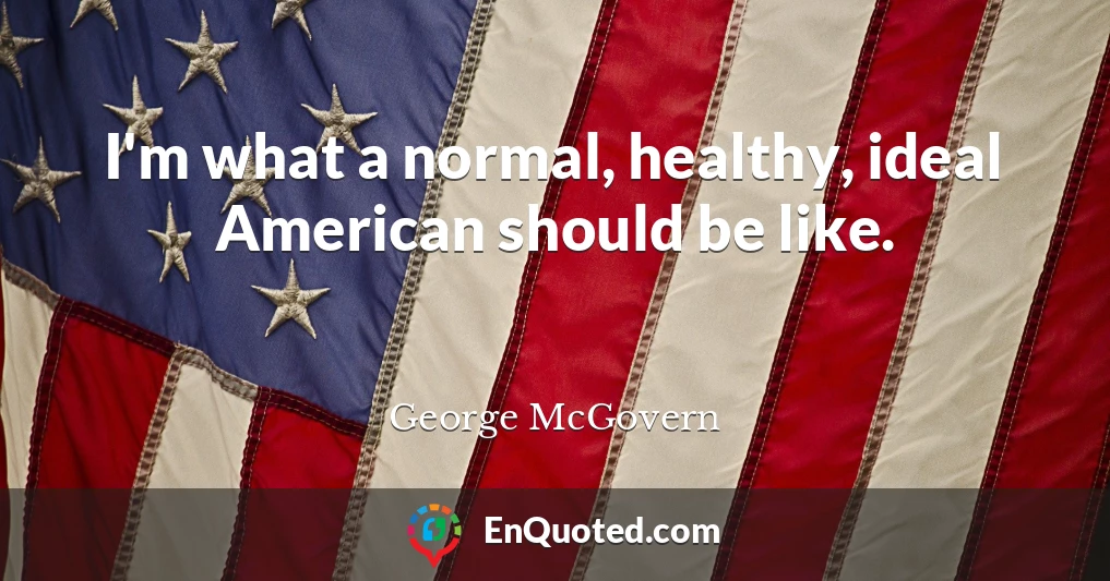I'm what a normal, healthy, ideal American should be like.