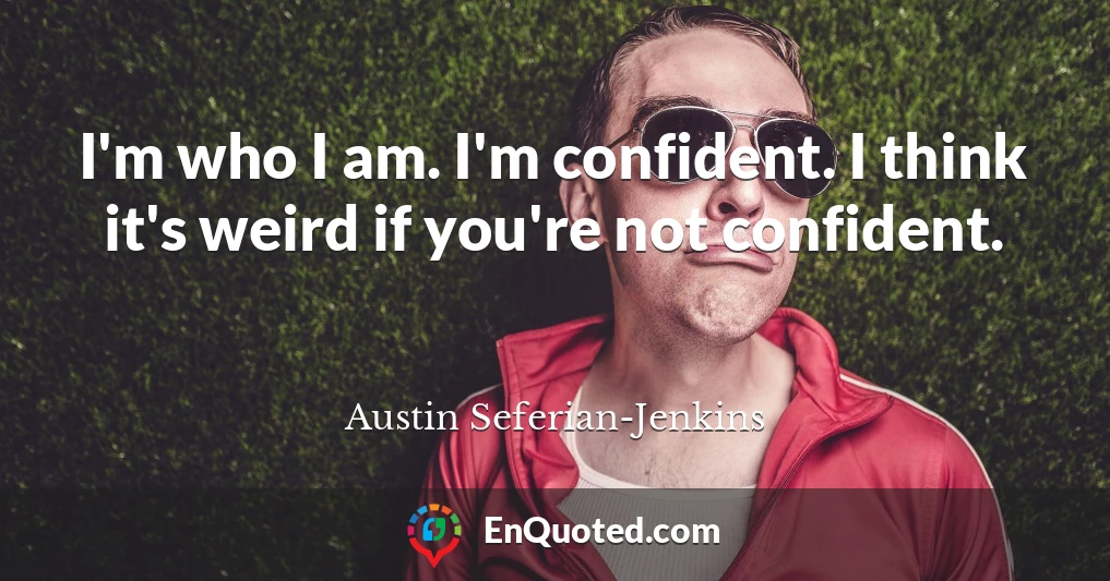 I'm who I am. I'm confident. I think it's weird if you're not confident.