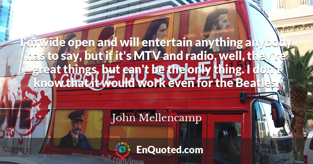 I'm wide open and will entertain anything anybody has to say, but if it's MTV and radio, well, they're great things, but can't be the only thing. I don't know that it would work even for the Beatles.