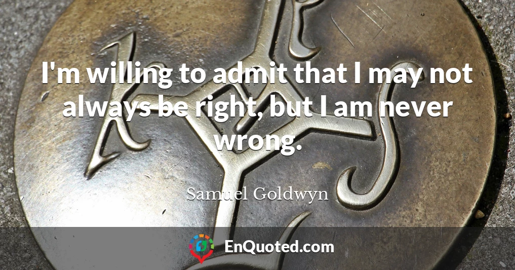 I'm willing to admit that I may not always be right, but I am never wrong.