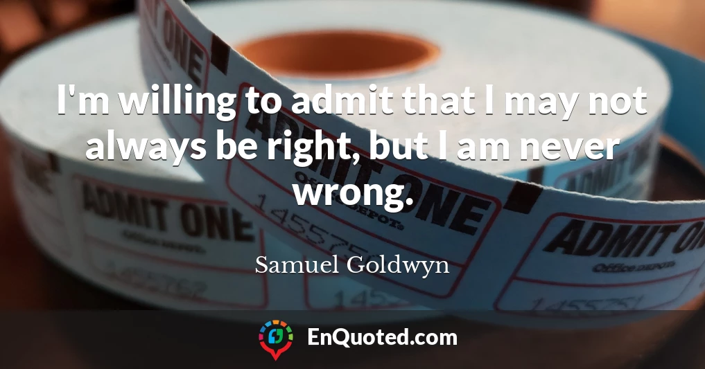 I'm willing to admit that I may not always be right, but I am never wrong.