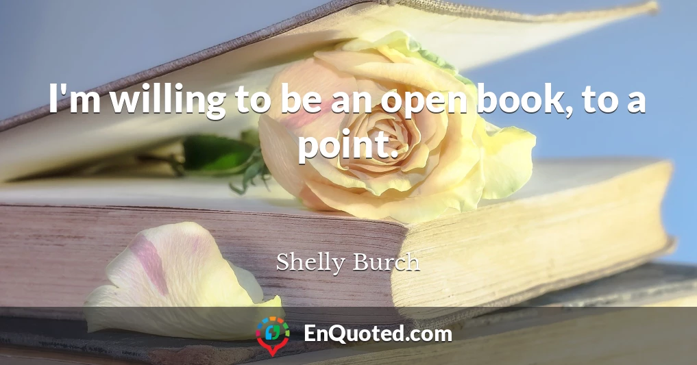 I'm willing to be an open book, to a point.