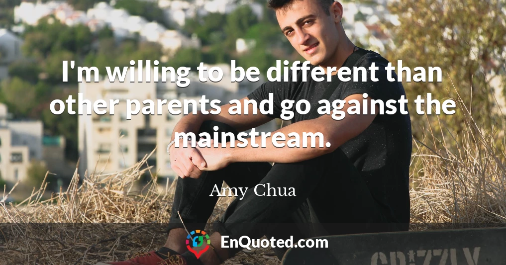 I'm willing to be different than other parents and go against the mainstream.