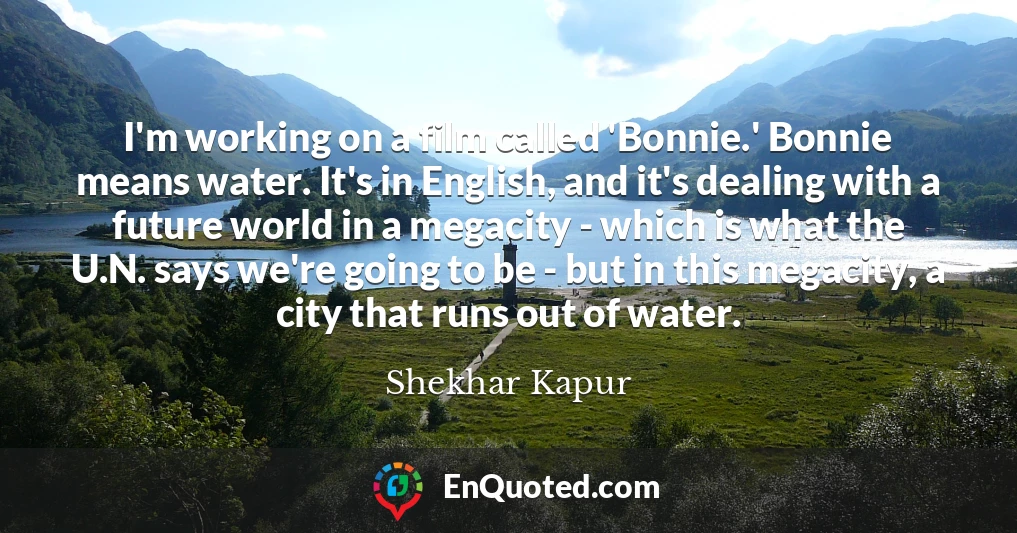 I'm working on a film called 'Bonnie.' Bonnie means water. It's in English, and it's dealing with a future world in a megacity - which is what the U.N. says we're going to be - but in this megacity, a city that runs out of water.